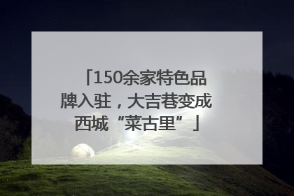 150余家特色品牌入驻，大吉巷变成西城“菜古里”