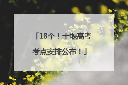 18个！十堰高考考点安排公布！