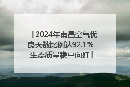 2024年南昌空气优良天数比例达92.1% 生态质量稳中向好