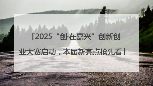 2025“创·在嘉兴”创新创业大赛启动，本届新亮点抢先看