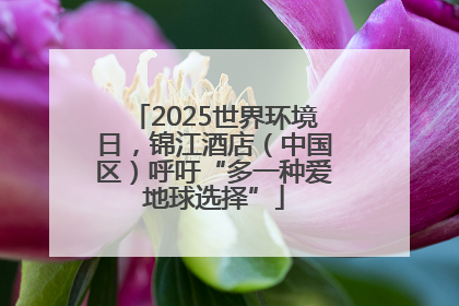 2025世界环境日，锦江酒店（中国区）呼吁“多一种爱地球选择”