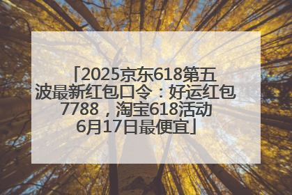 2025京东618第五波最新红包口令：好运红包7788，淘宝618活动6月17日最便宜