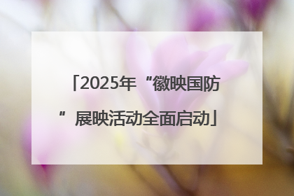 2025年“徽映国防”展映活动全面启动