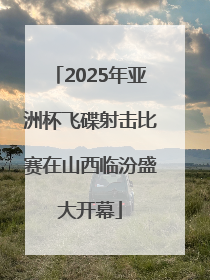 2025年亚洲杯飞碟射击比赛在山西临汾盛大开幕