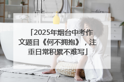 2025年烟台中考作文题目《何不拥抱》，注重日常积累不难写