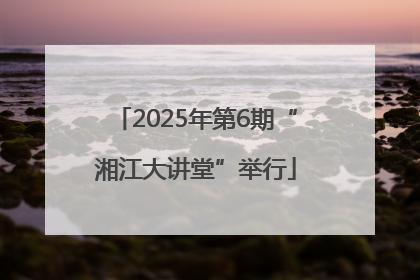 2025年第6期“湘江大讲堂”举行
