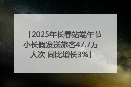 2025年长春站端午节小长假发送旅客47.7万人次 同比增长3%