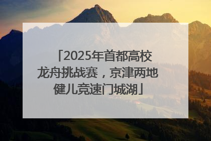 2025年首都高校龙舟挑战赛，京津两地健儿竞速门城湖