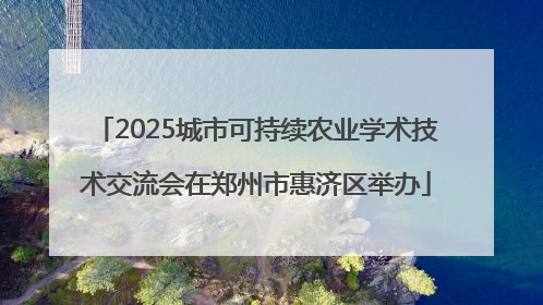 2025城市可持续农业学术技术交流会在郑州市惠济区举办