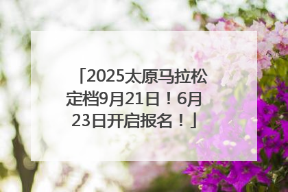 2025太原马拉松定档9月21日！6月23日开启报名！