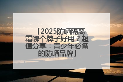 2025防晒隔离霜哪个牌子好用？超值分享：青少年必备的防晒品牌