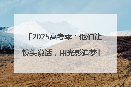 2025高考季：他们让镜头说话，用光影追梦