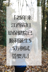 25年来 江西省妇幼保健院已顺利诞生5.5万例试管婴儿