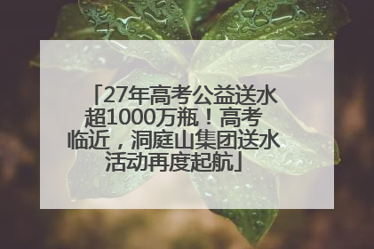 27年高考公益送水超1000万瓶！高考临近，洞庭山集团送水活动再度起航