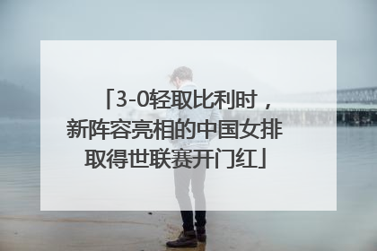 3-0轻取比利时，新阵容亮相的中国女排取得世联赛开门红