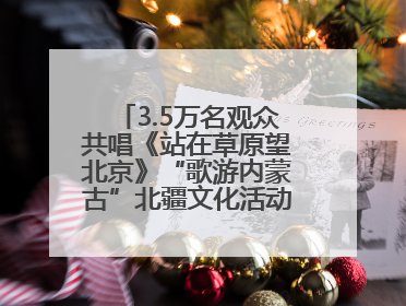 3.5万名观众共唱《站在草原望北京》“歌游内蒙古”北疆文化活动季启动