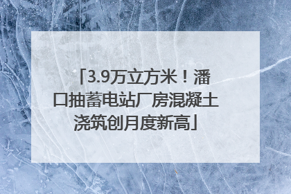 3.9万立方米！潘口抽蓄电站厂房混凝土浇筑创月度新高