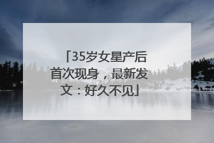 35岁女星产后首次现身，最新发文：好久不见
