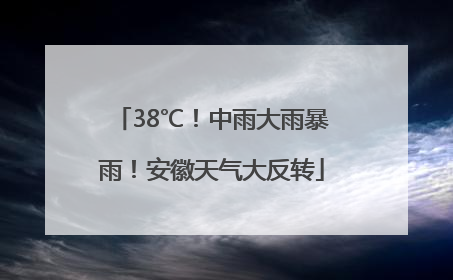 38℃！中雨大雨暴雨！安徽天气大反转