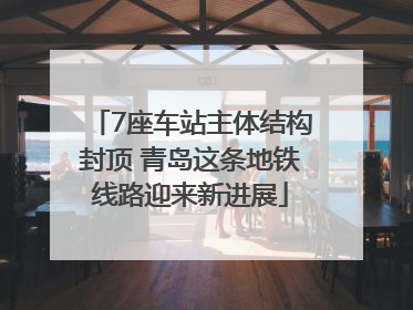 7座车站主体结构封顶 青岛这条地铁线路迎来新进展