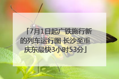7月1日起广铁施行新的列车运行图 长沙至重庆东最快3小时53分