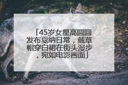 45岁女星高圆圆发布戛纳日常，戴草帽穿白裙在街头漫步，宛如电影画面