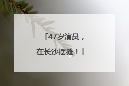 47岁演员，在长沙摆摊！