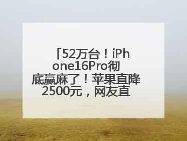 52万台！iPhone16Pro彻底赢麻了！苹果直降2500元，网友直呼买早了