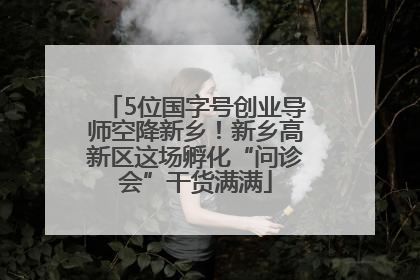 5位国字号创业导师空降新乡！新乡高新区这场孵化“问诊会”干货满满