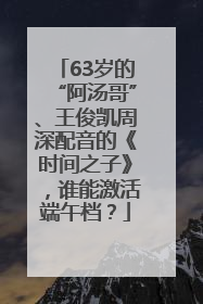 63岁的“阿汤哥”、王俊凯周深配音的《时间之子》，谁能激活端午档？