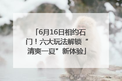 6月16日相约石门！六大玩法解锁“清爽一夏”新体验