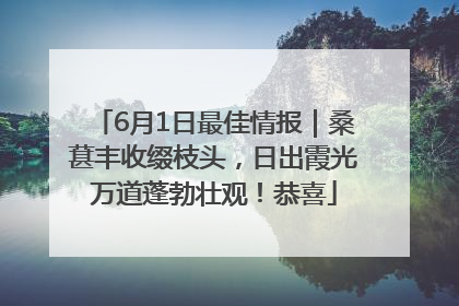 6月1日最佳情报｜桑葚丰收缀枝头，日出霞光万道蓬勃壮观！恭喜