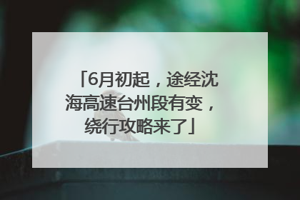 6月初起，途经沈海高速台州段有变，绕行攻略来了