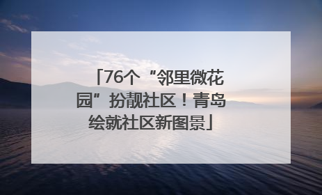 76个“邻里微花园”扮靓社区！青岛绘就社区新图景