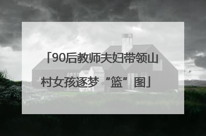 90后教师夫妇带领山村女孩逐梦“篮”图