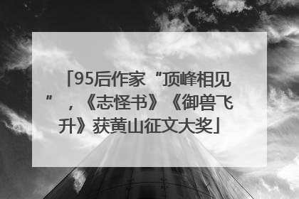 95后作家“顶峰相见”，《志怪书》《御兽飞升》获黄山征文大奖