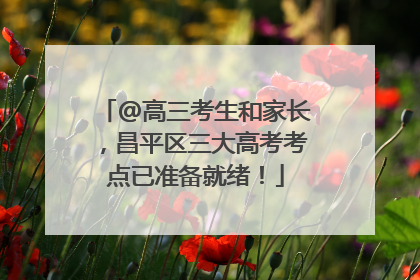 @高三考生和家长，昌平区三大高考考点已准备就绪！