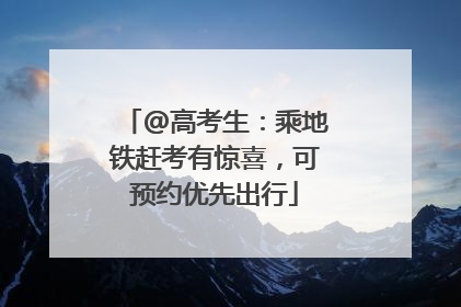 @高考生：乘地铁赶考有惊喜，可预约优先出行