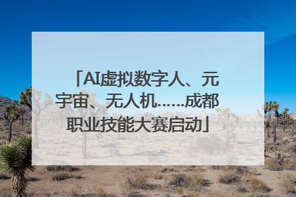 AI虚拟数字人、元宇宙、无人机……成都职业技能大赛启动