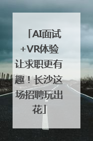 AI面试+VR体验让求职更有趣！长沙这场招聘玩出花