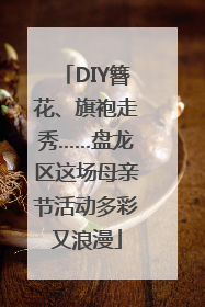 DIY簪花、旗袍走秀……盘龙区这场母亲节活动多彩又浪漫