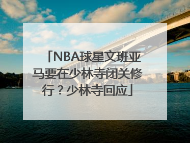 NBA球星文班亚马要在少林寺闭关修行？少林寺回应