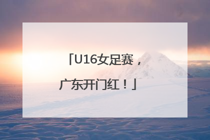 U16女足赛，广东开门红！