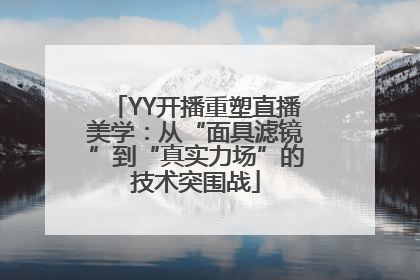 YY开播重塑直播美学：从“面具滤镜”到“真实力场”的技术突围战